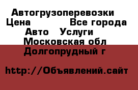 Автогрузоперевозки › Цена ­ 1 000 - Все города Авто » Услуги   . Московская обл.,Долгопрудный г.
